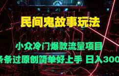 民间鬼故事玩法 小众冷门爆款流量项目 条条过原创，简单好上手 日入3张