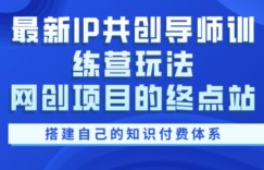 最新IP共创导师训练营玩法，网创项目的终点站，教你搭建自己的知识付费体系