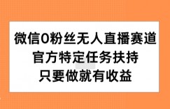 微信0粉丝无人直播赛道，官方特定任务扶持，只要做就有收益