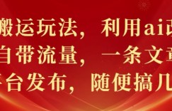 文章搬运玩法，利用ai改写，爆文自带流量，一条文章几个平台发布，随便搞几张