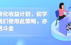 男粉转化收益计划，初学者的我们使用此策略，亦能日进斗金